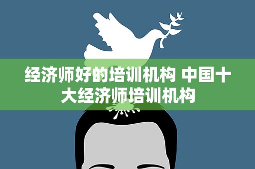 经济师好的培训机构 中国十大经济师培训机构