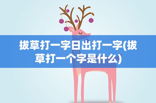 拔草打一字日出打一字(拔草打一个字是什么)