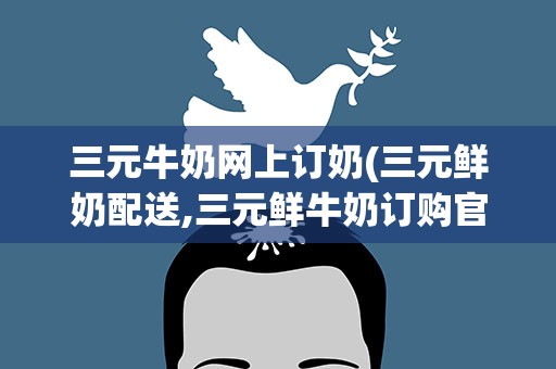 三元牛奶网上订奶(三元鲜奶配送,三元鲜牛奶订购官网)