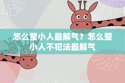 怎么整小人最解气？怎么整小人不犯法最解气