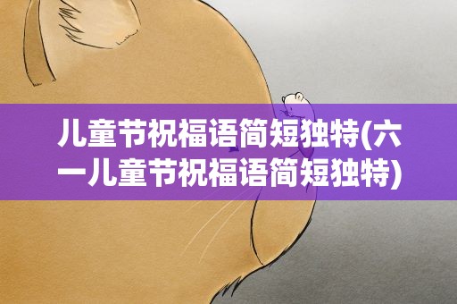 儿童节祝福语简短独特(六一儿童节祝福语简短独特)