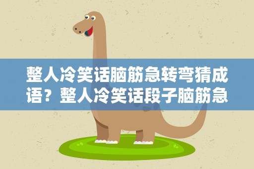 整人冷笑话脑筋急转弯猜成语？整人冷笑话段子脑筋急转弯