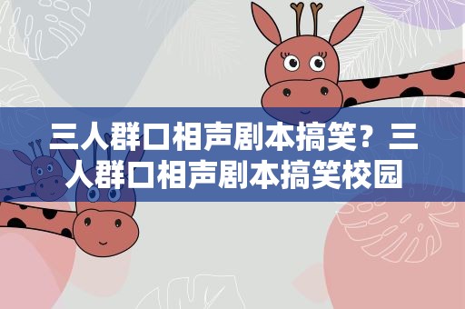 三人群口相声剧本搞笑？三人群口相声剧本搞笑校园