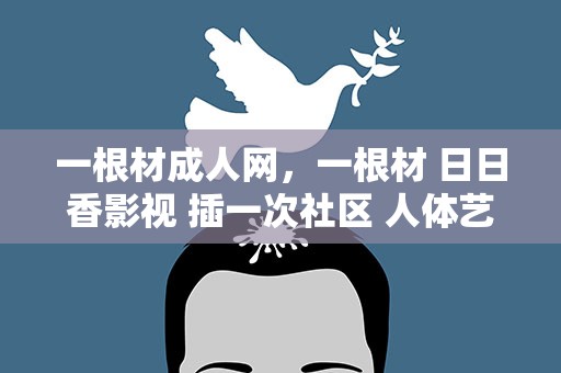 一根材成人网，一根材 日日香影视 插一次社区 人体艺市术