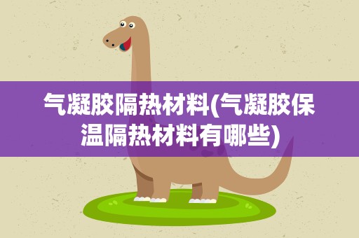 气凝胶隔热材料(气凝胶保温隔热材料有哪些)