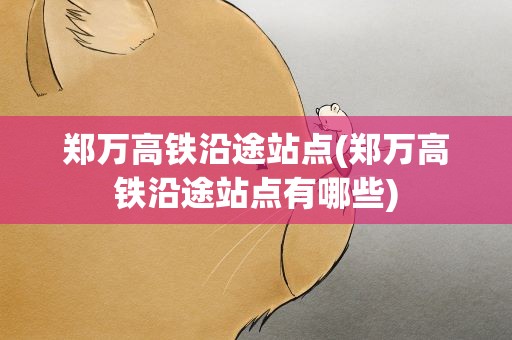 郑万高铁沿途站点(郑万高铁沿途站点有哪些)