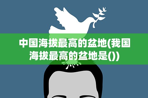 中国海拔最高的盆地(我国海拔最高的盆地是())