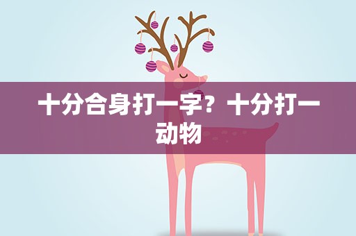 十分合身打一字？十分打一动物