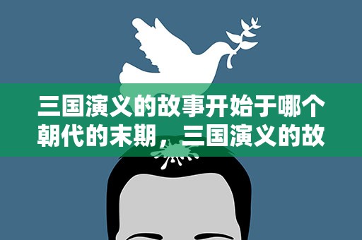 三国演义的故事开始于哪个朝代的末期，三国演义的故事开始于哪个朝代的末期万国觉醒