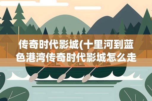 传奇时代影城(十里河到蓝色港湾传奇时代影城怎么走)