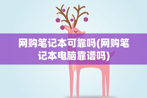 网购笔记本可靠吗(网购笔记本电脑靠谱吗)