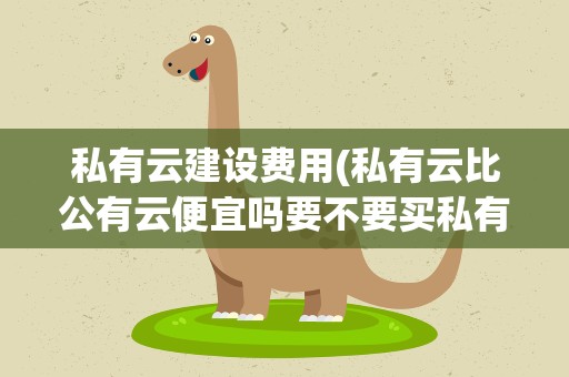 私有云建设费用(私有云比公有云便宜吗要不要买私有云)