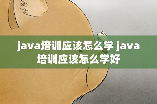 java培训应该怎么学 java培训应该怎么学好