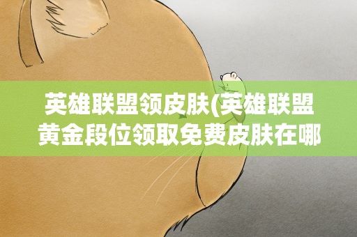英雄联盟领皮肤(英雄联盟黄金段位领取免费皮肤在哪领)