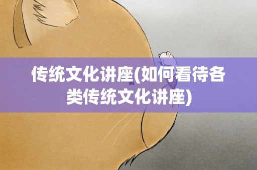 传统文化讲座(如何看待各类传统文化讲座)
