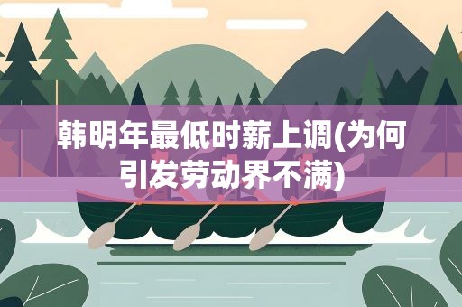 韩明年最低时薪上调(为何引发劳动界不满)