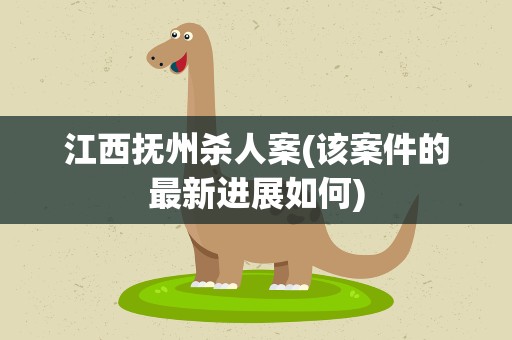 江西抚州杀人案(该案件的最新进展如何)