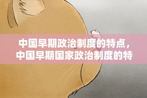 中国早期政治制度的特点，中国早期国家政治制度的特点