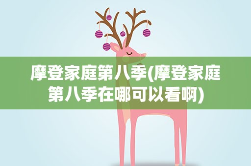 摩登家庭第八季(摩登家庭第八季在哪可以看啊)