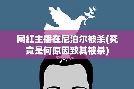 网红主播在尼泊尔被杀(究竟是何原因致其被杀)