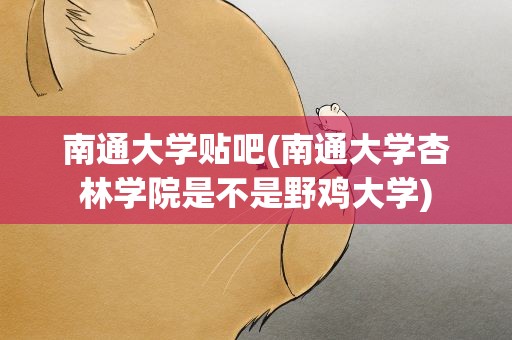 南通大学贴吧(南通大学杏林学院是不是野鸡大学)