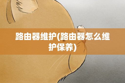 路由器维护(路由器怎么维护保养)