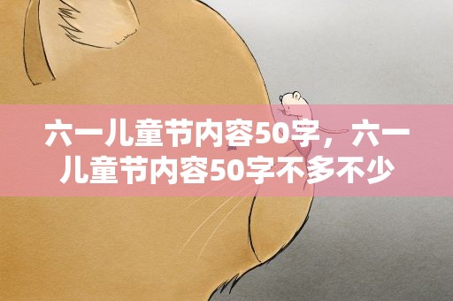 六一儿童节内容50字，六一儿童节内容50字不多不少