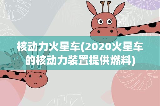 核动力火星车(2020火星车的核动力装置提供燃料)