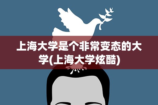 上海大学是个非常变态的大学(上海大学炫酷)
