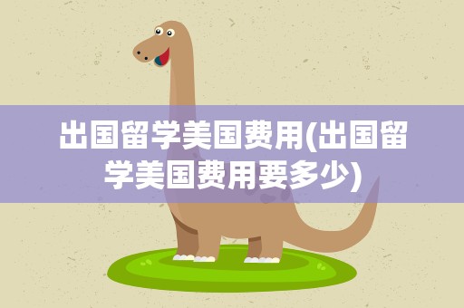 出国留学美国费用(出国留学美国费用要多少)