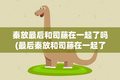 秦放最后和司藤在一起了吗(最后秦放和司藤在一起了吗)