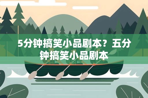 5分钟搞笑小品剧本？五分钟搞笑小品剧本