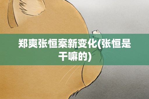 郑爽张恒案新变化(张恒是干嘛的)