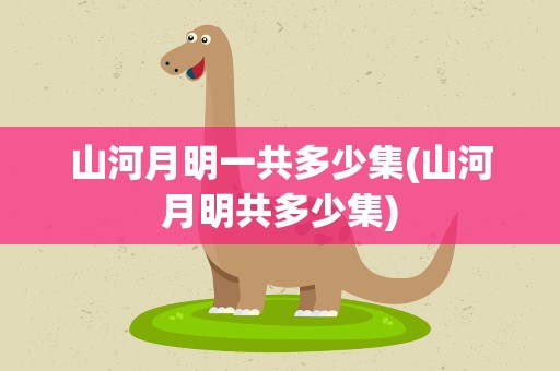 山河月明一共多少集(山河月明共多少集)