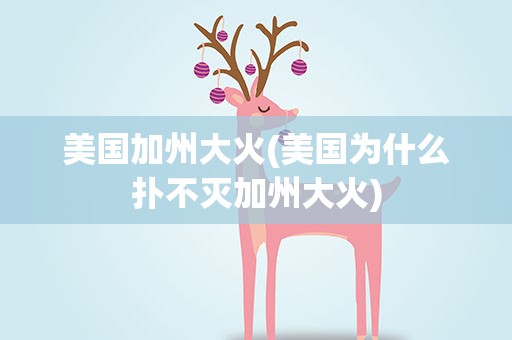 美国加州大火(美国为什么扑不灭加州大火)
