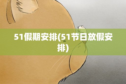 51假期安排(51节日放假安排)