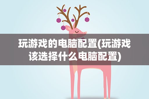 玩游戏的电脑配置(玩游戏该选择什么电脑配置)