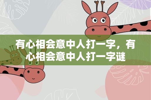 有心相会意中人打一字，有心相会意中人打一字谜