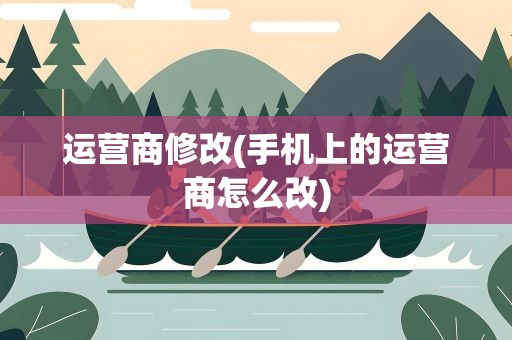 运营商修改(手机上的运营商怎么改)