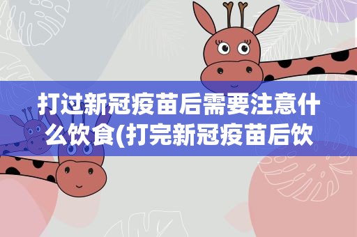 打过新冠疫苗后需要注意什么饮食(打完新冠疫苗后饮食需要注意什么)