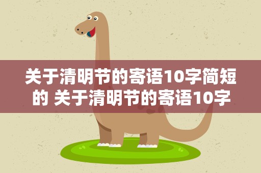 关于清明节的寄语10字简短的 关于清明节的寄语10字简短的话