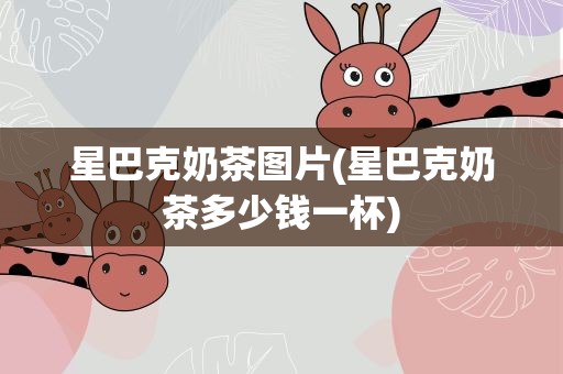 星巴克奶茶图片(星巴克奶茶多少钱一杯)