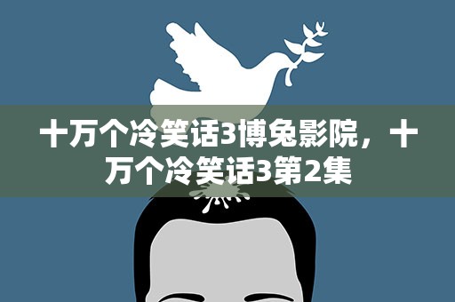 十万个冷笑话3博兔影院，十万个冷笑话3第2集