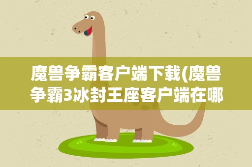 魔兽争霸客户端下载(魔兽争霸3冰封王座客户端在哪里下载)