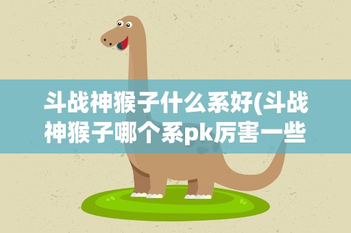 斗战神猴子什么系好(斗战神猴子哪个系pk厉害一些)