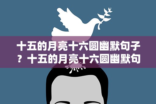 十五的月亮十六圆幽默句子？十五的月亮十六圆幽默句子简短