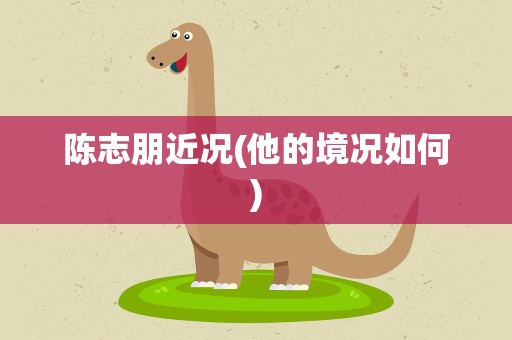 陈志朋近况(他的境况如何)