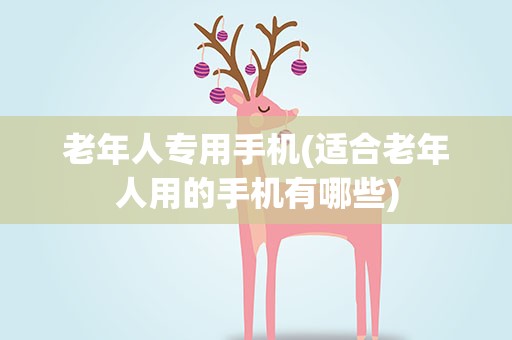 老年人专用手机(适合老年人用的手机有哪些)