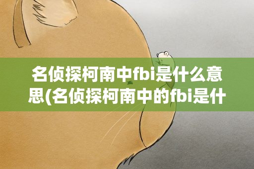 名侦探柯南中fbi是什么意思(名侦探柯南中的fbi是什么)