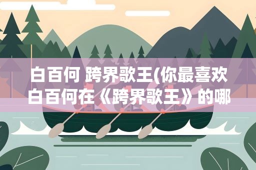 白百何 跨界歌王(你最喜欢白百何在《跨界歌王》的哪首歌)
